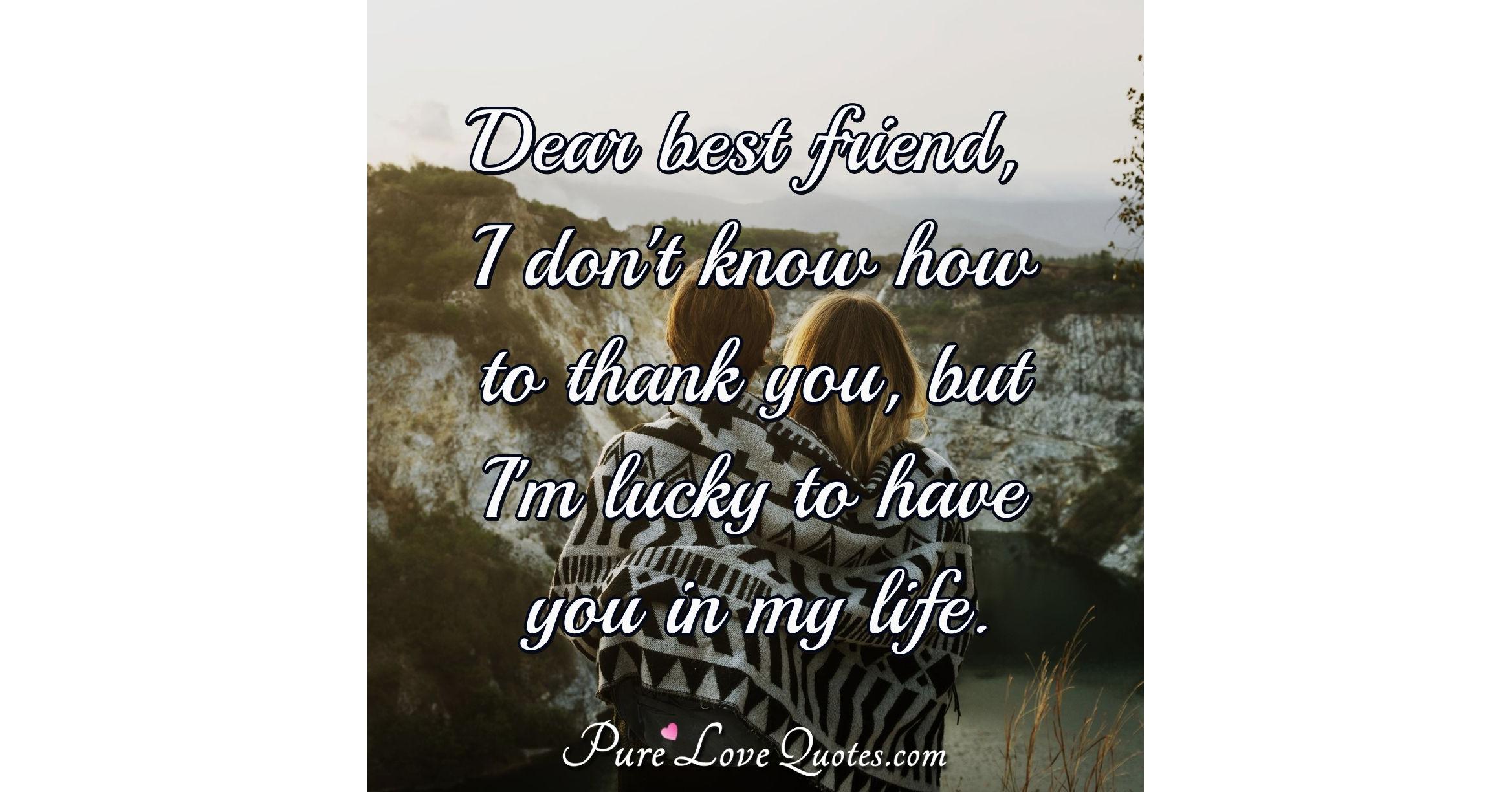 Dear best friend, I don't know how to thank you, but I'm lucky to have