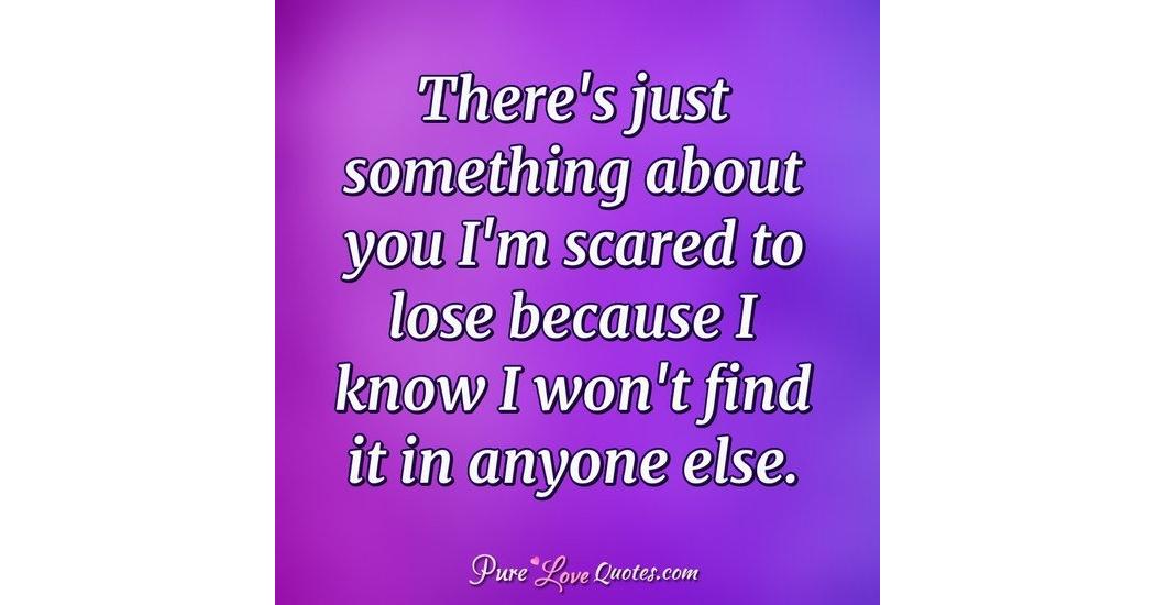 There's just something about you I'm scared to lose because I know I