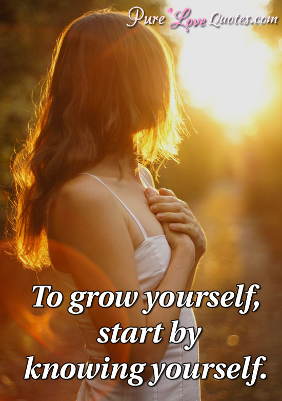 To grow yourself, start by knowing yourself. | PureLoveQuotes
