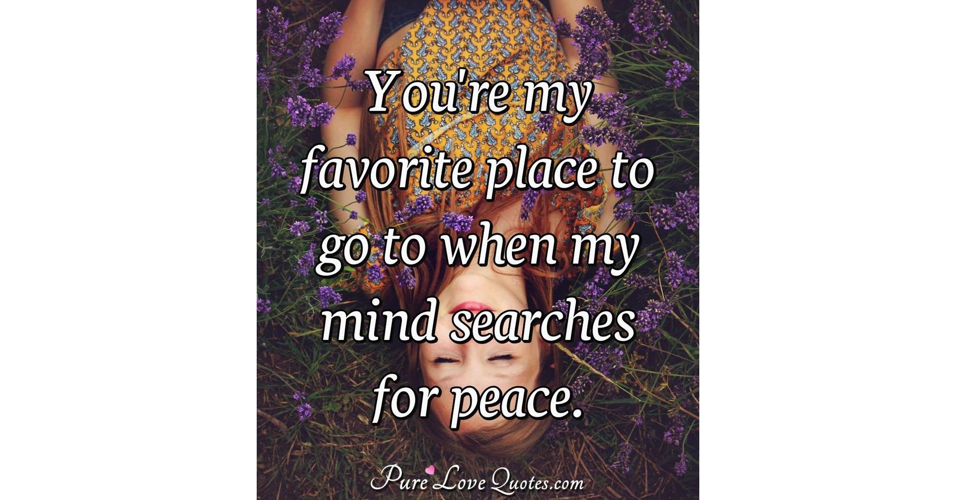 You're my favorite place to go to when my mind searches for peace