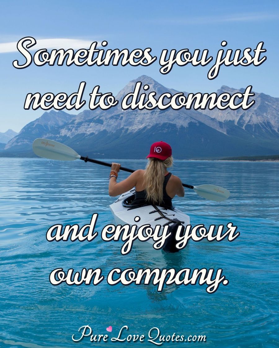 Sometimes you just need to disconnect and enjoy your own company. - Anonymous
