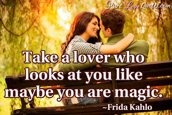 Take a lover who looks at you like maybe you are magic.