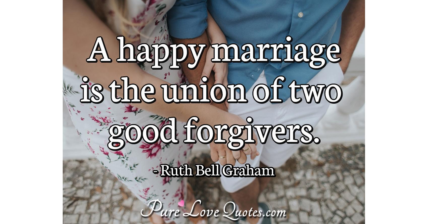 A happy marriage is the union of two good forgivers. | PureLoveQuotes