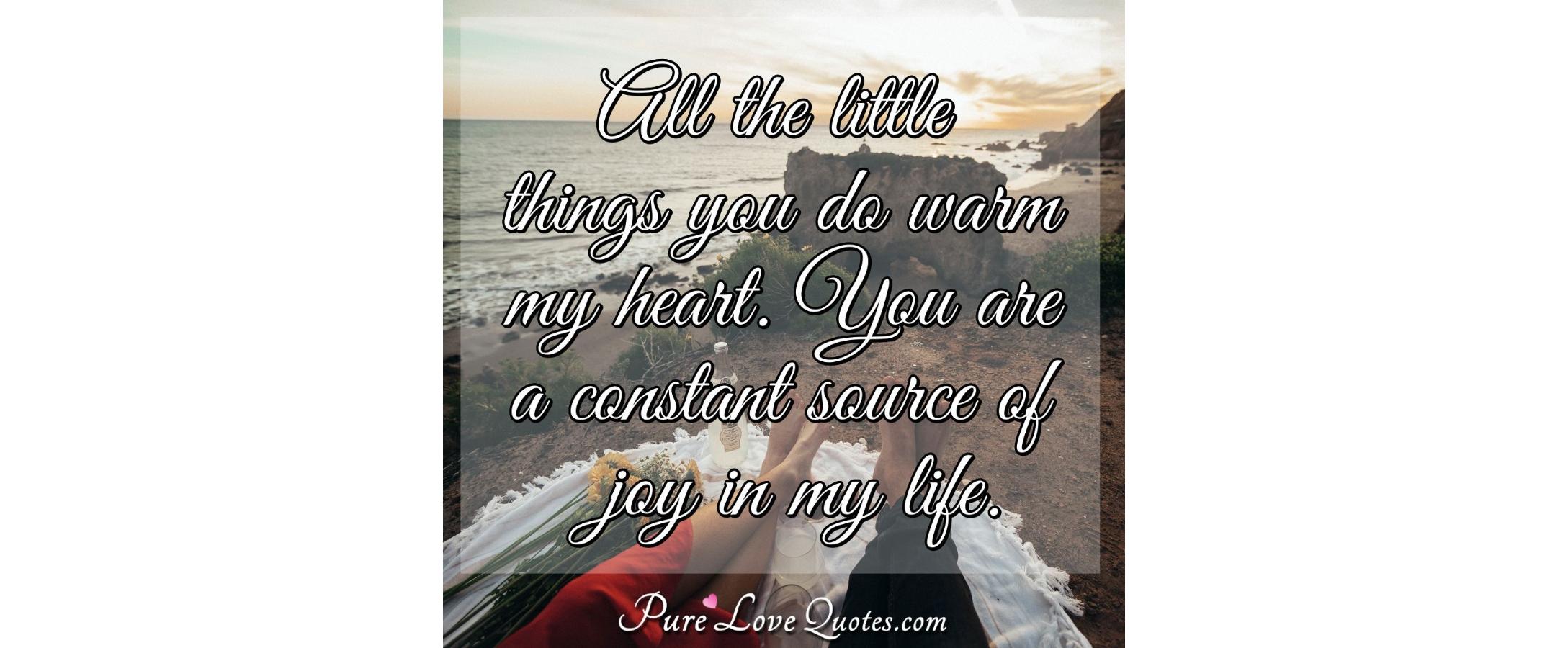 All the little things you do warm my heart. You are a constant source