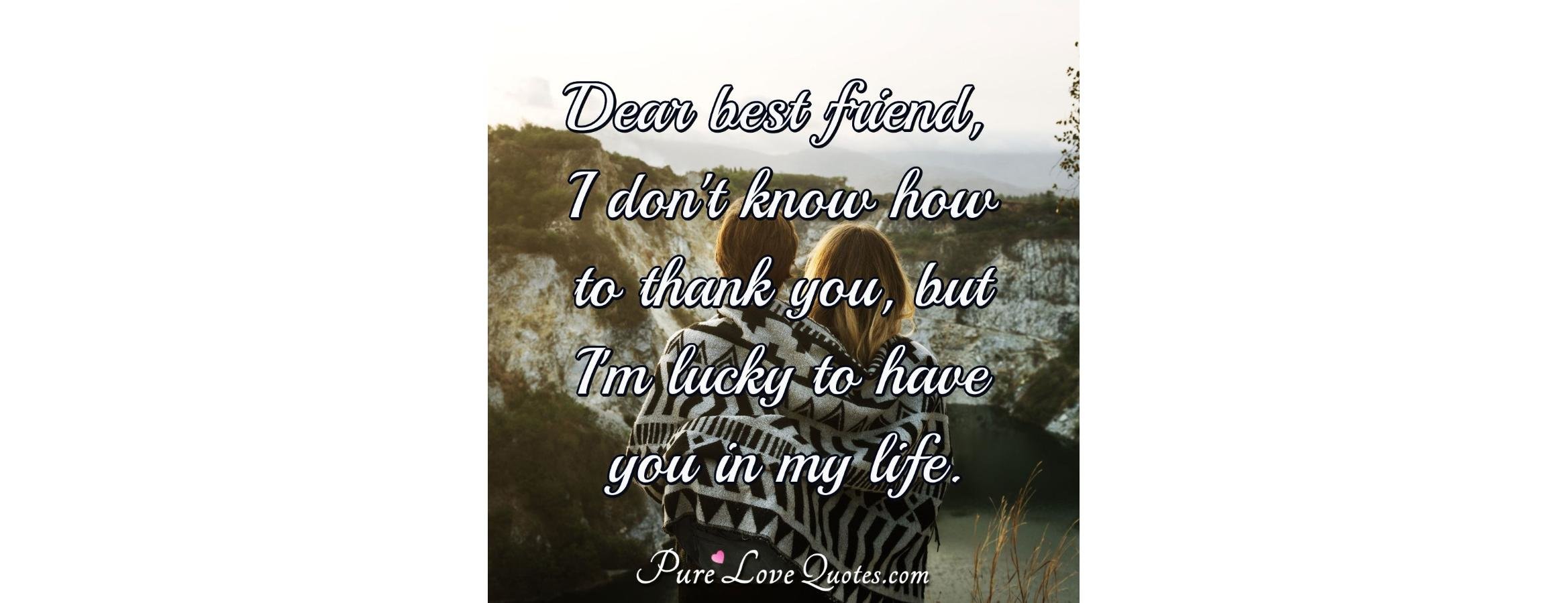 Dear best friend, I don't know how to thank you, but I'm lucky to have