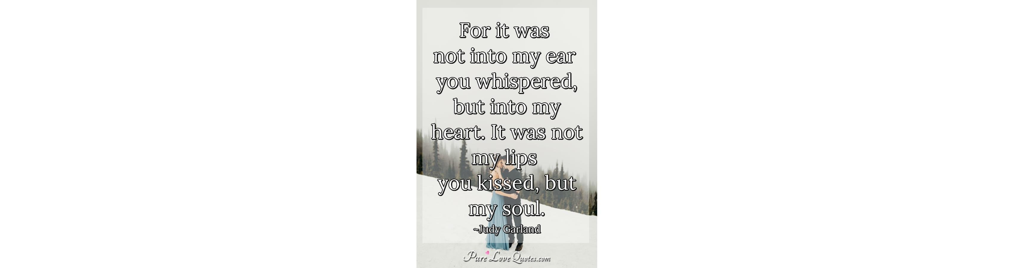 For it was not into my ear you whispered, but into my heart. It was not