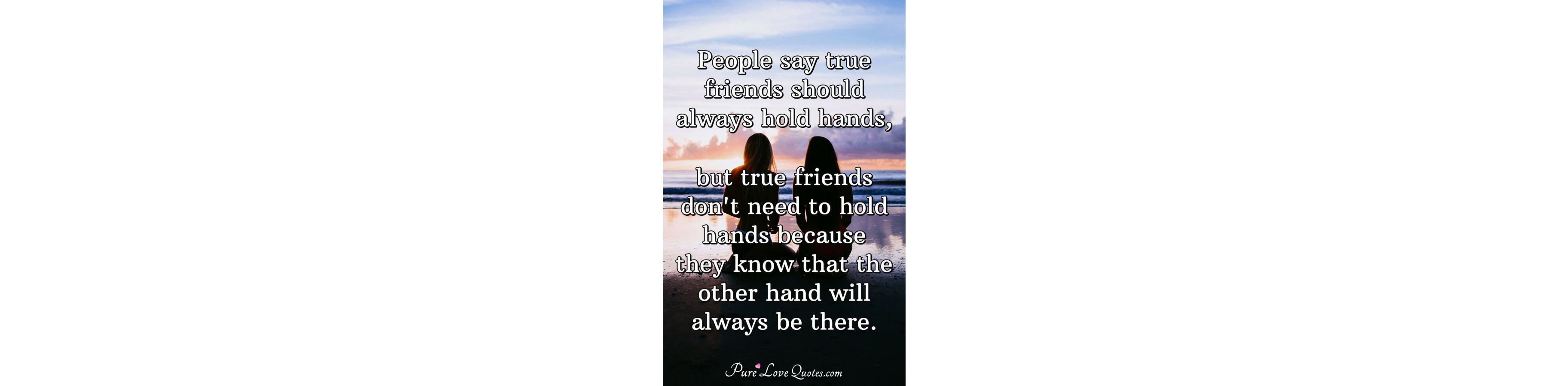People say true friends should always hold hands, but true friends don