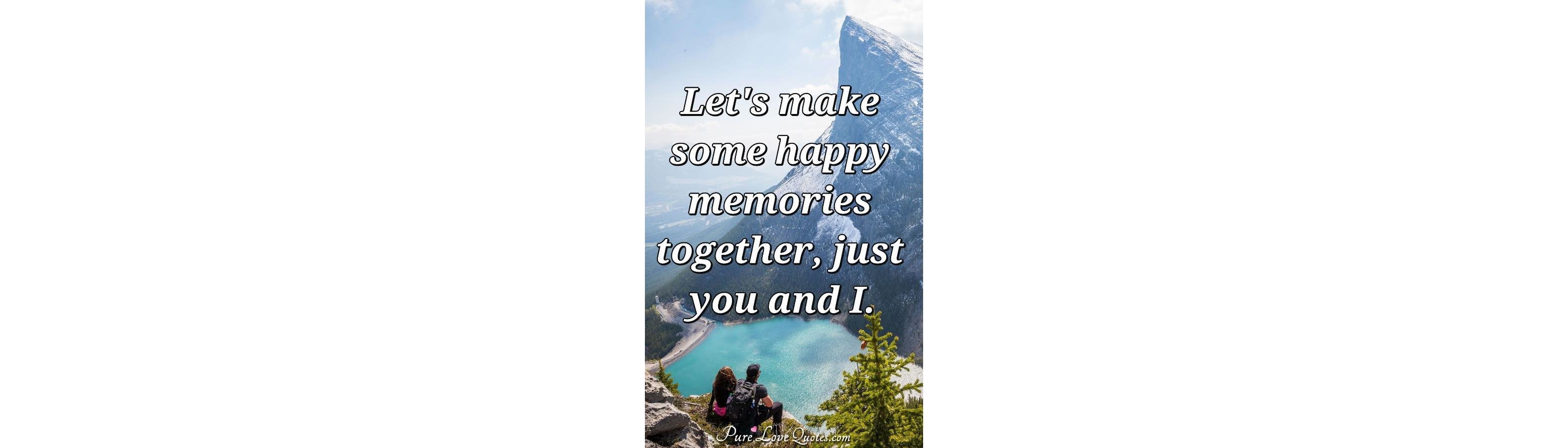 Let's make some happy memories together, just you and I