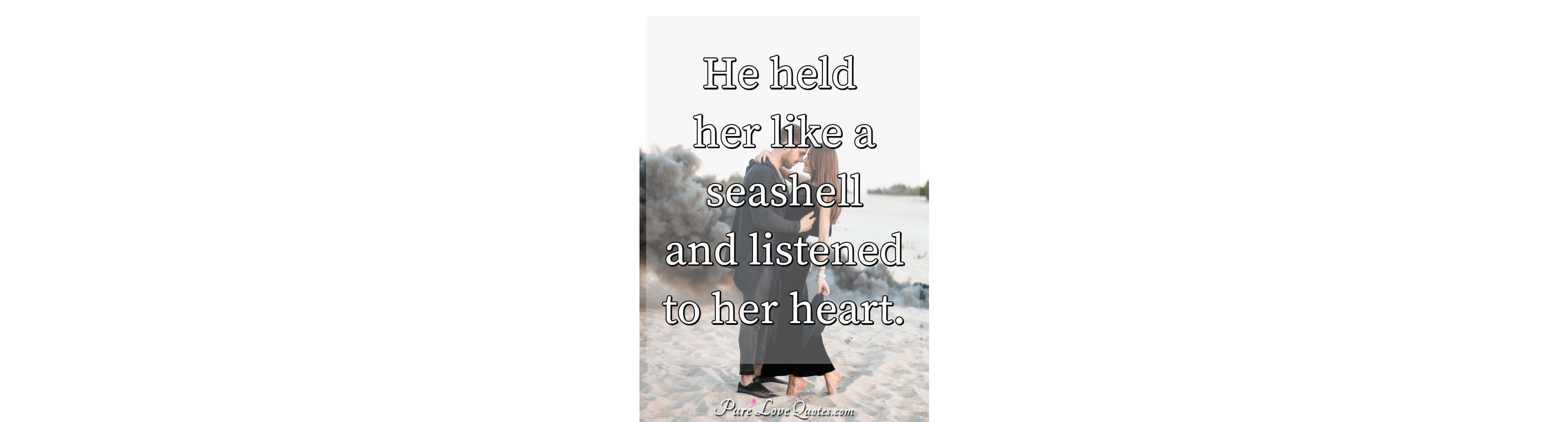 he held her like a seashell and listened to her heart purelovequotes sea shell quotes