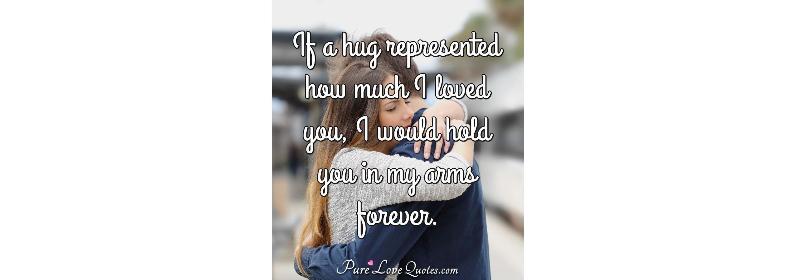 If a hug represented how much I loved you, I would hold you in my arms ...