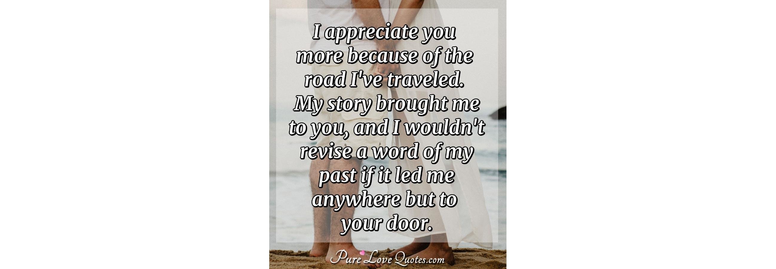I appreciate you more because of the road I've traveled ...