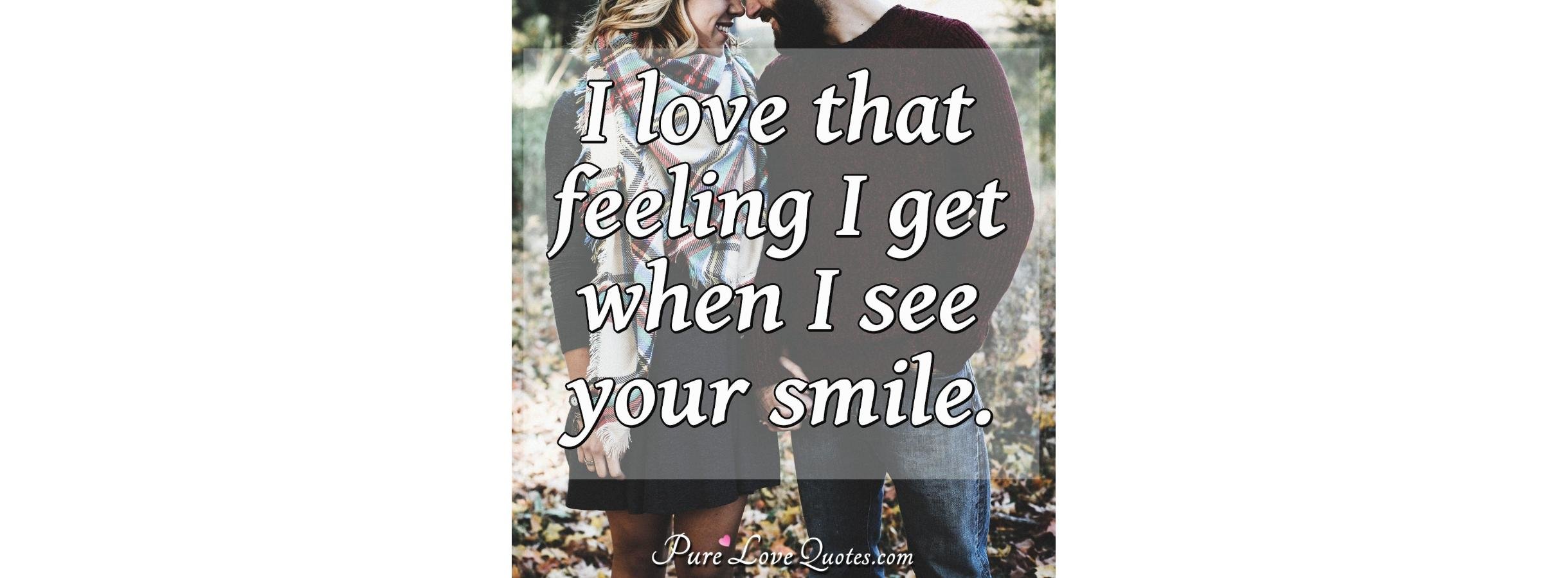 I love that feeling I get when I see your smile ...