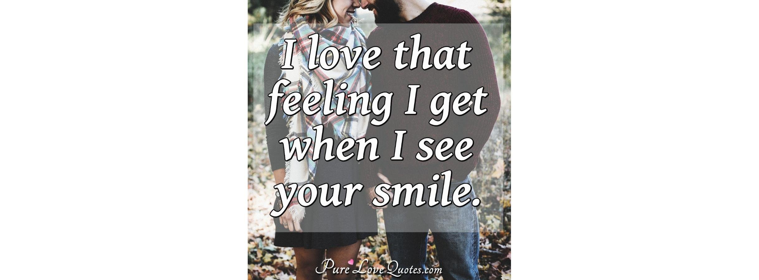 Valentina Your Smile Is Beautiful Quote I love that feeling I get when I see your smile. | PureLoveQuotes