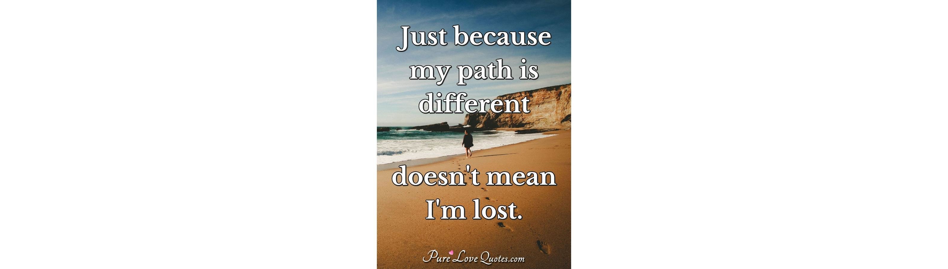 Just because my path is different doesn't mean I'm lost