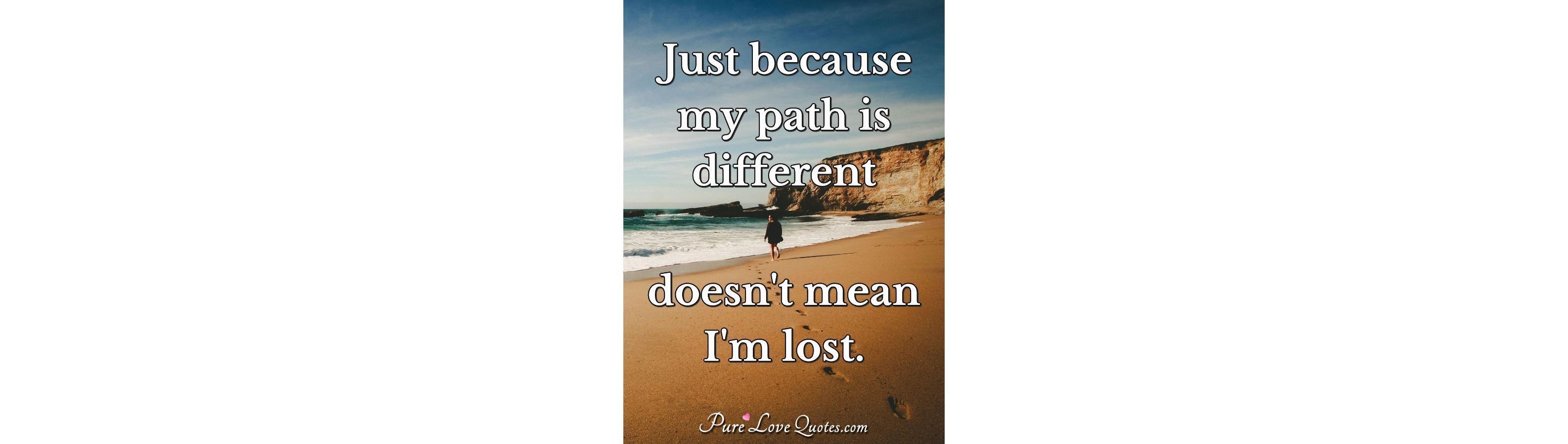 Just because my path is different doesn't mean I'm lost. | PureLoveQuotes