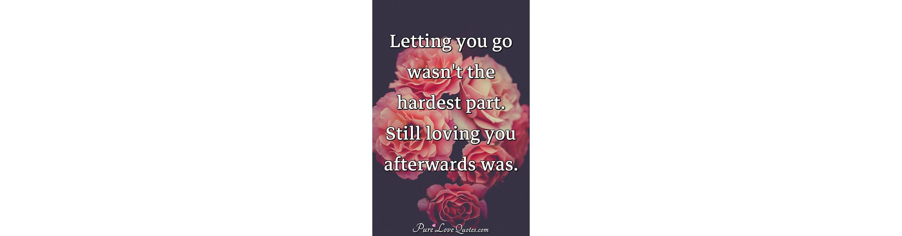 Letting you go wasn't the hardest part. Still loving you 