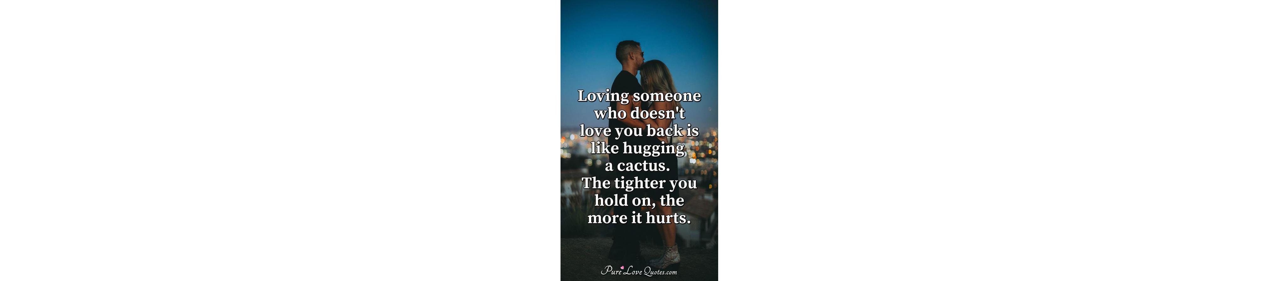 Loving someone who doesn't love you back is like hugging a cactus. The