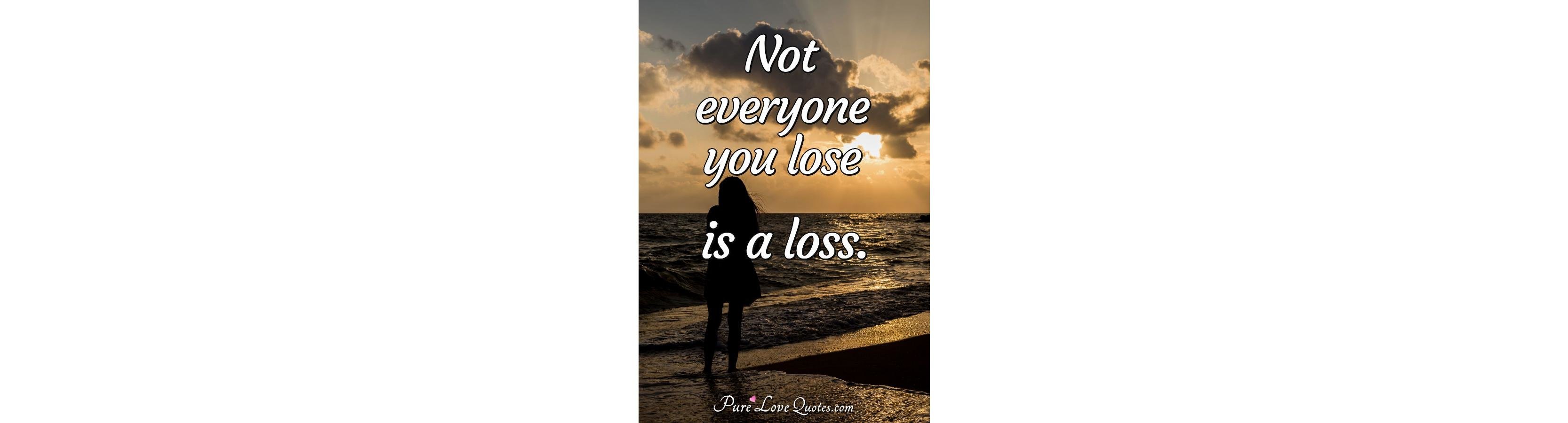 Not everyone you lose is a loss. | PureLoveQuotes