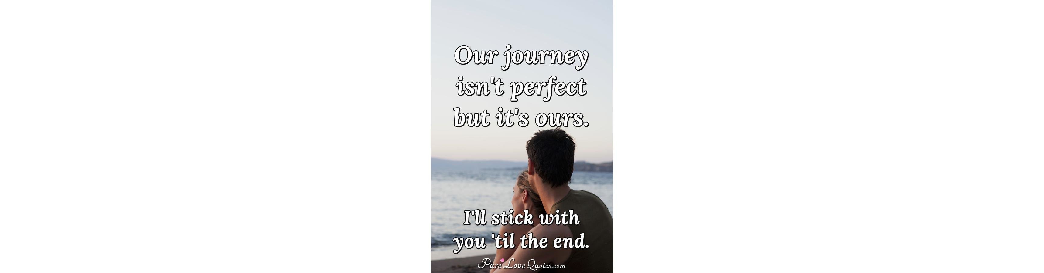 Our journey isn't perfect but it's ours. I'll stick with you 'til the