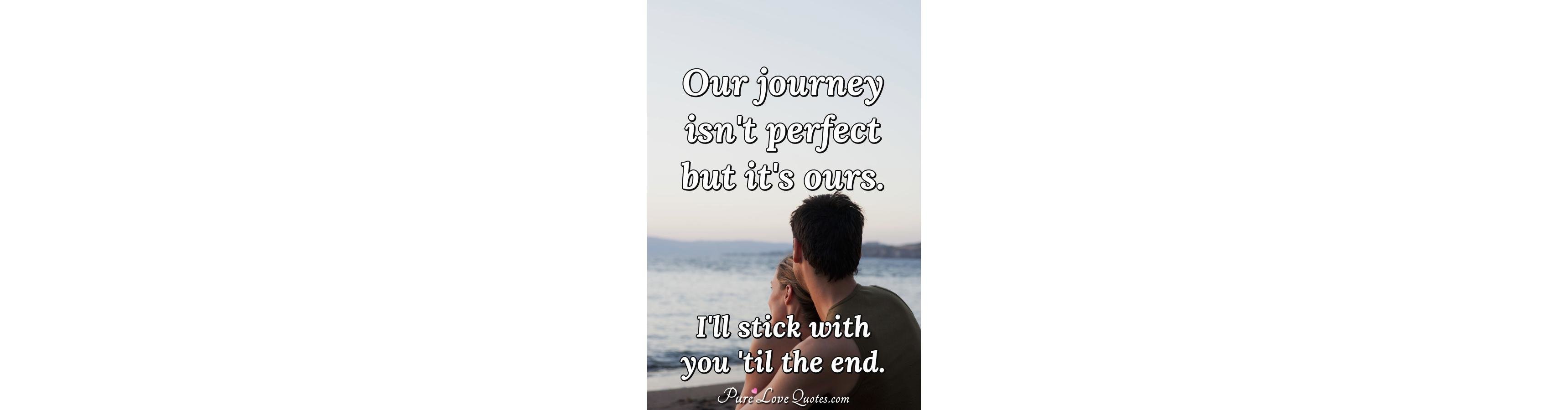 Our journey isn't perfect but it's ours. I'll stick with 