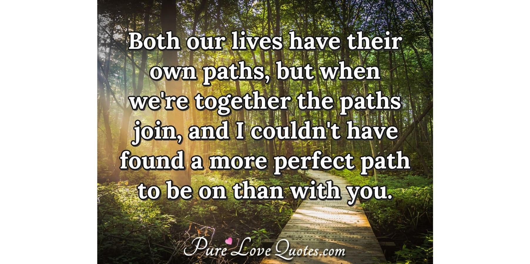 Both our lives have their own paths, but when we're together the paths