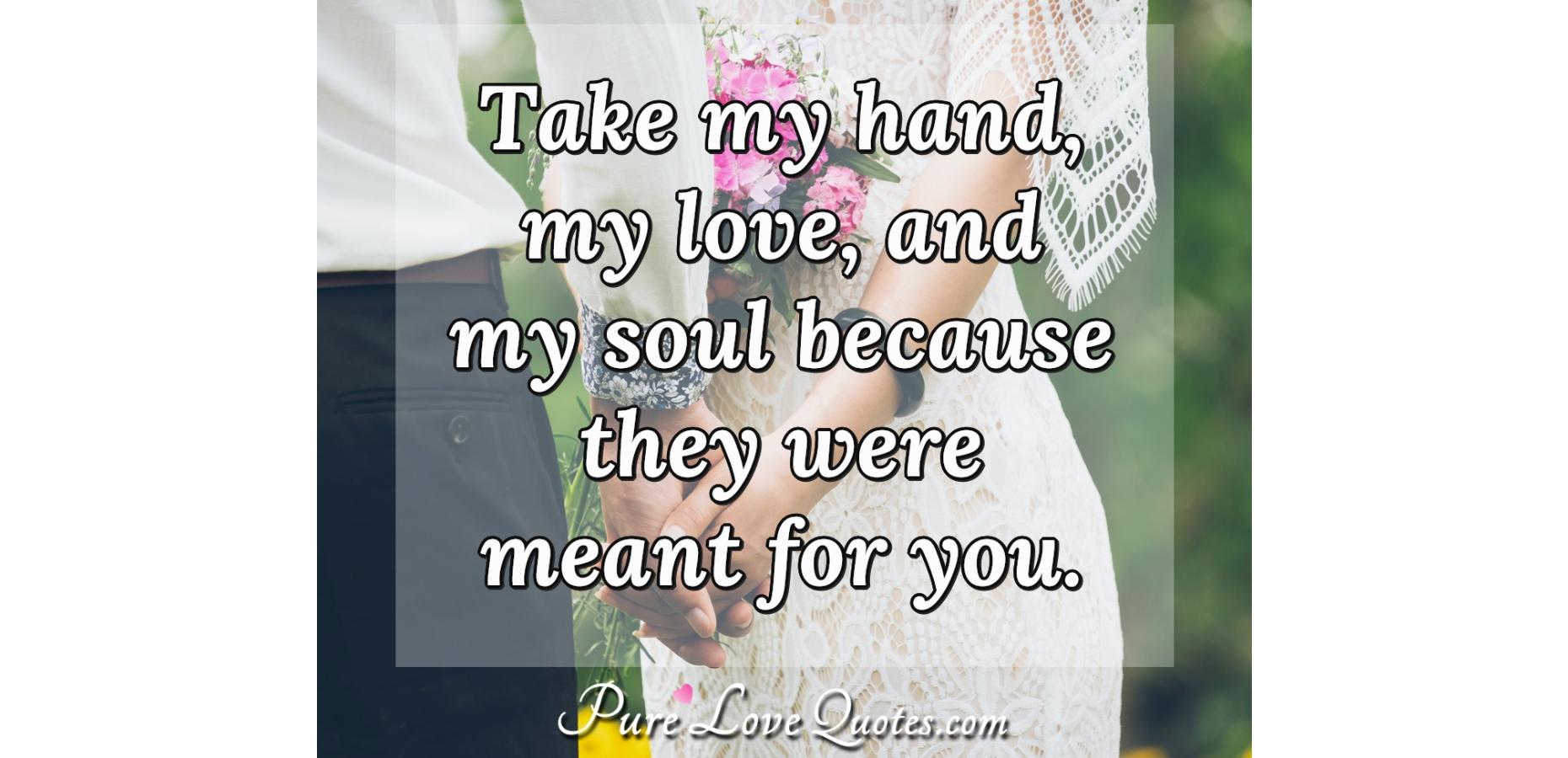 Take my hand, my love, and my soul because they were meant
