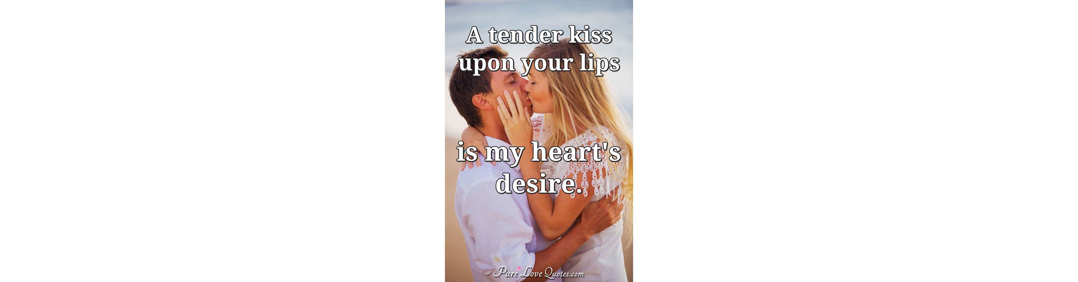 A tender kiss upon your lips is my heart's desire. | PureLoveQuotes