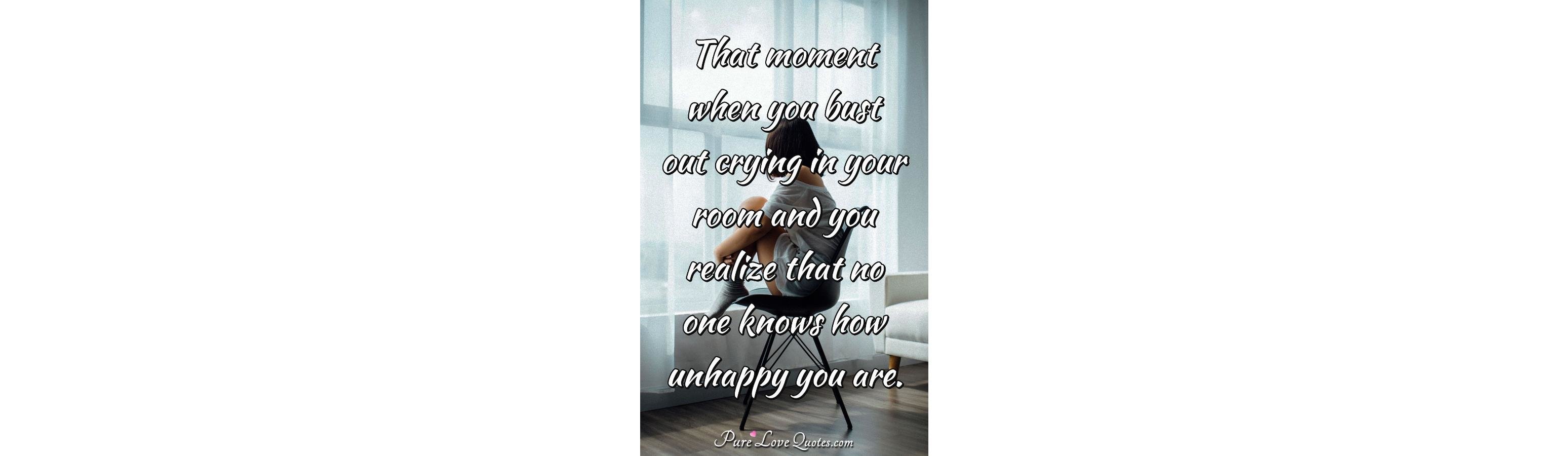 That moment when you bust out crying in your room and you realize that