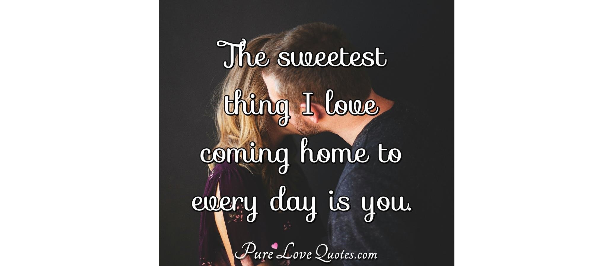 The sweetest thing I love coming home to every day is you ...