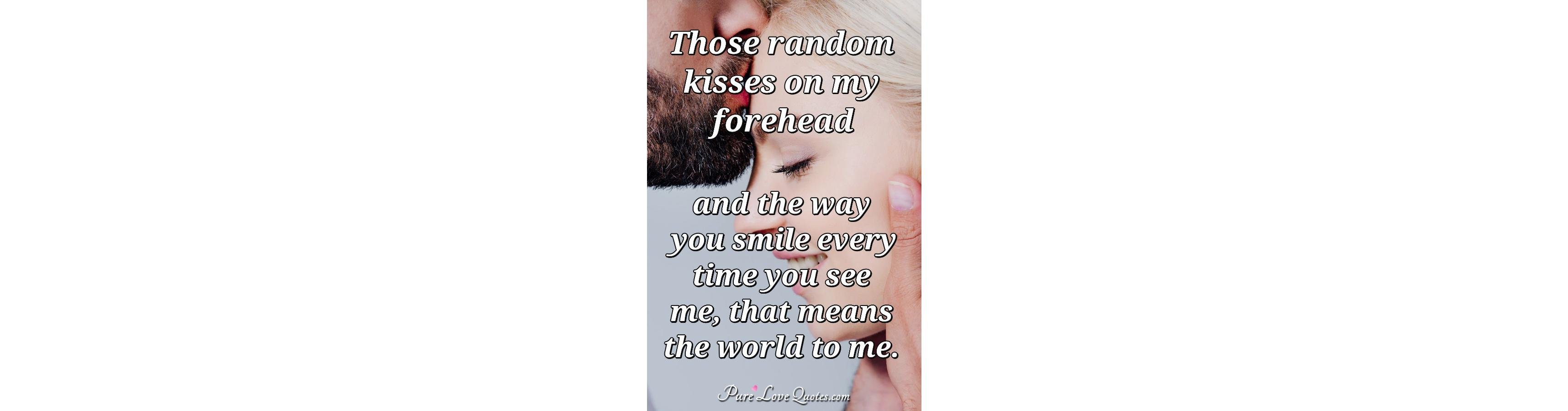 Those random kisses on my forehead and the way you smile every time you