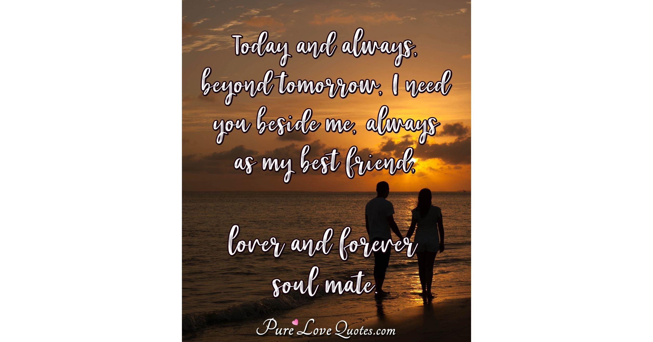 Today and always, beyond tomorrow, I need you beside me, always as my ...
