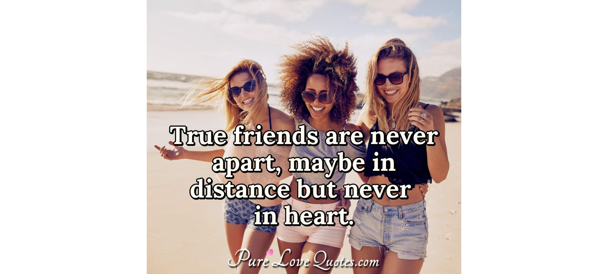 True friends are never apart, maybe in distance but never 