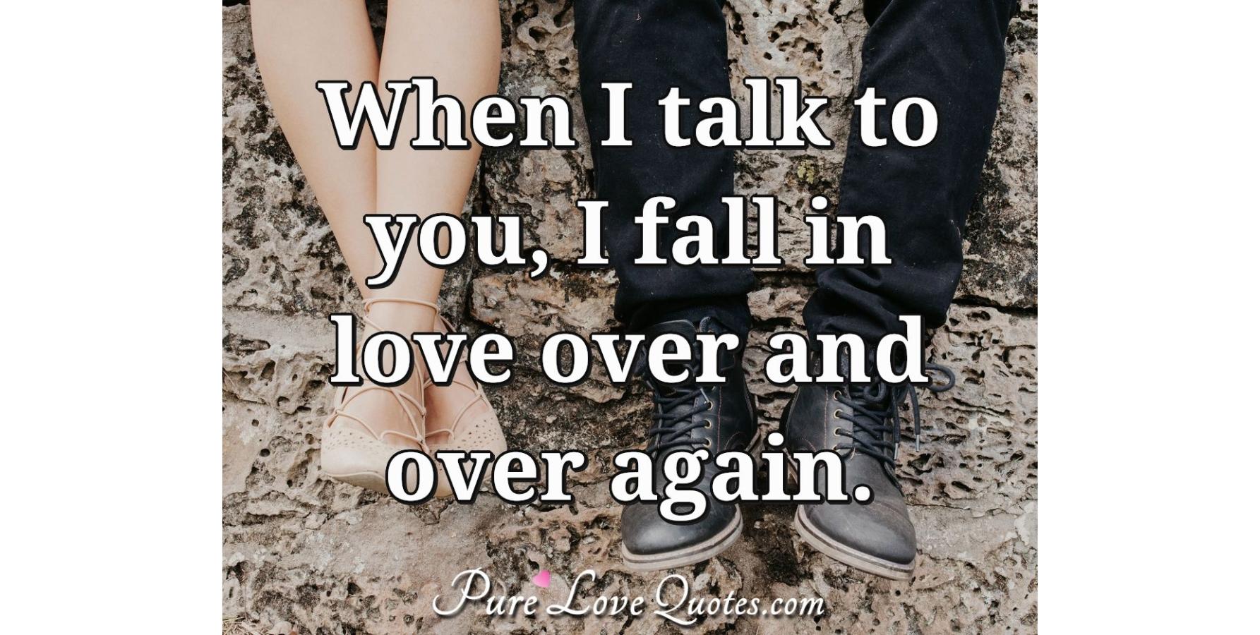 When I talk to you, I fall in love over and over again. | PureLoveQuotes