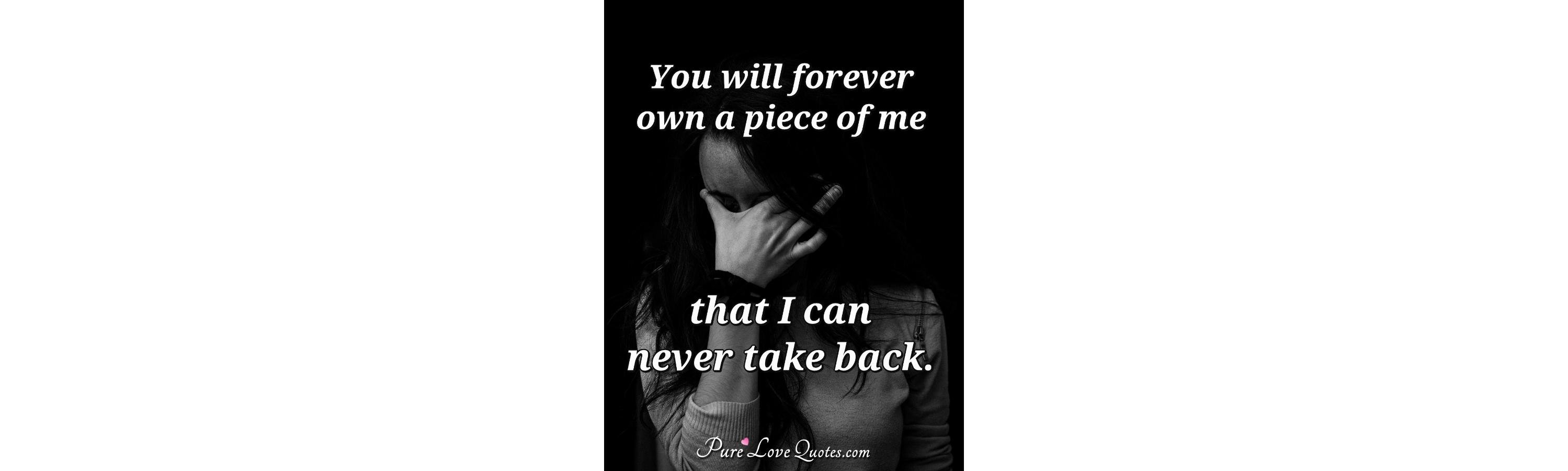 You will forever own a piece of me that I can never take 