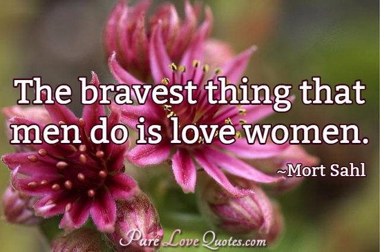The bravest thing that men do is love women.