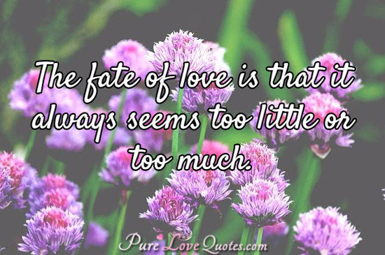 The fate of love is that it always seems too little or too much.