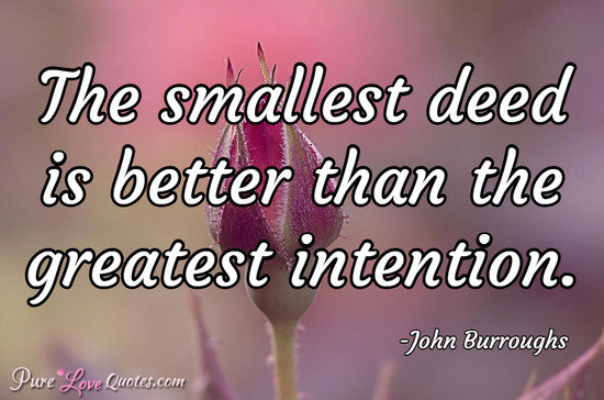 The smallest deed is better than the greatest intention.