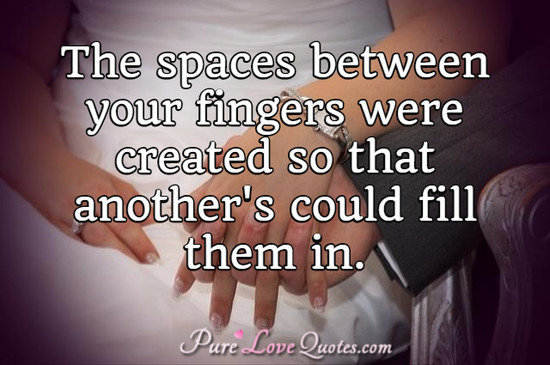 The spaces between your fingers were created so that another's could fill them in.
