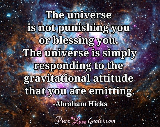 The universe is not punishing you or blessing you. The universe is simply responding to the gravitational attitude that you are emitting.
