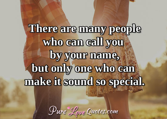 There are many people who can call you by your name, but only one who can make it sound so special.