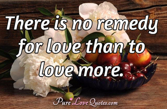 There is no remedy for love than to love more.