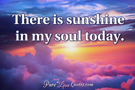 There is sunshine in my soul today.