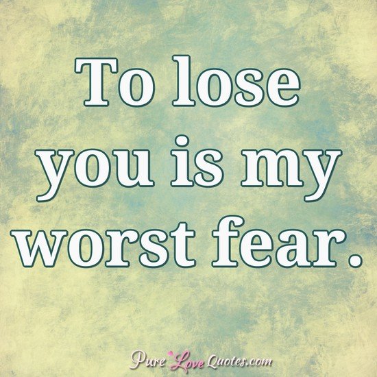 To lose you is my worst fear.