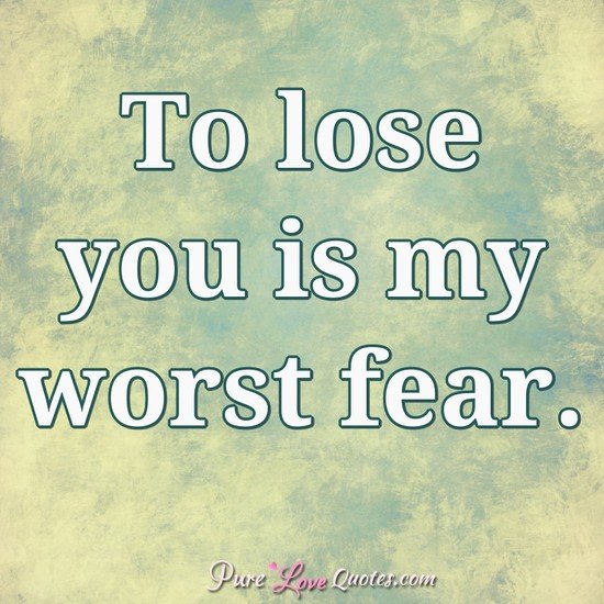 To Lose You Is My Worst Fear. | Purelovequotes