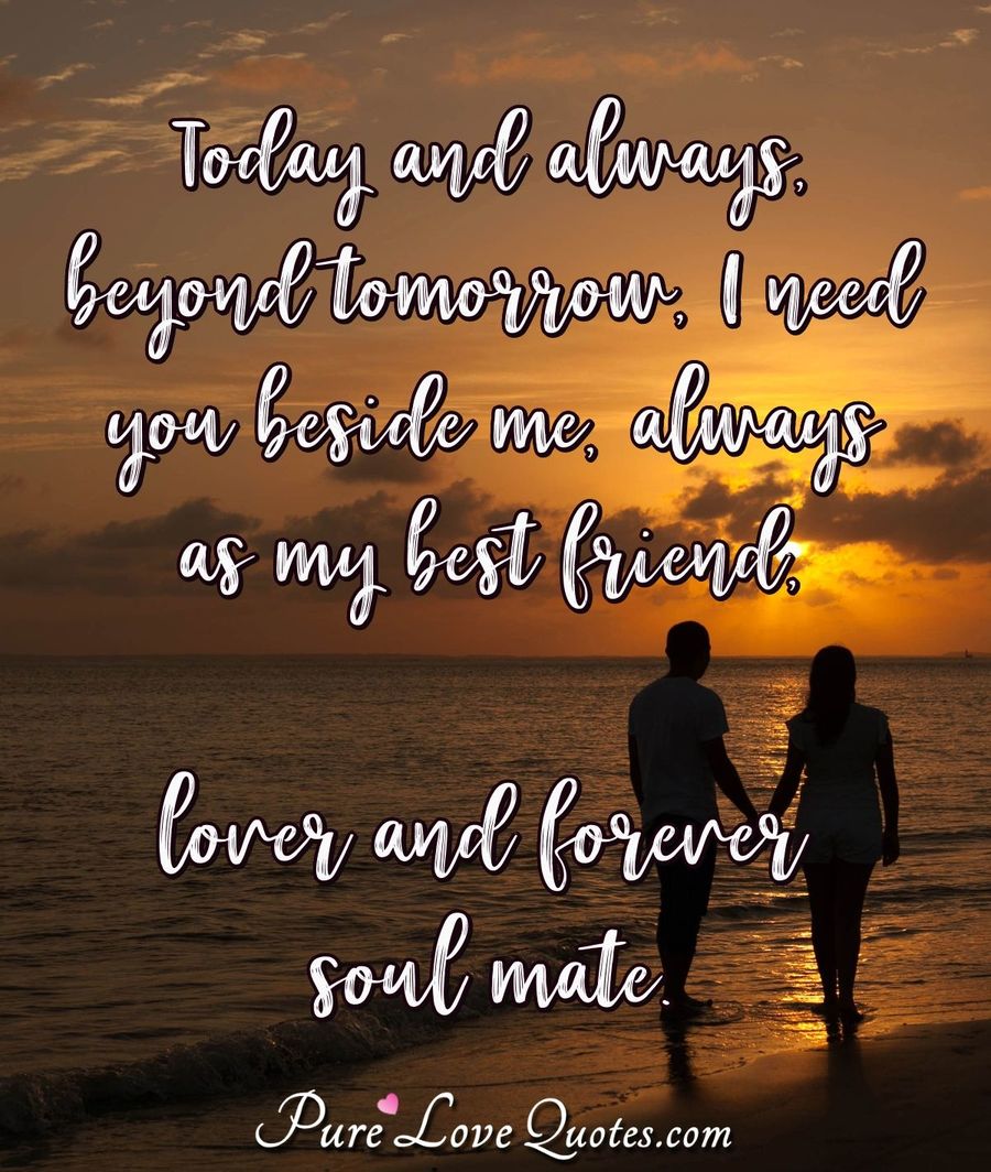 Today and always, beyond tomorrow, I need you beside me, always as my best friend, lover and forever soul mate. - Anonymous