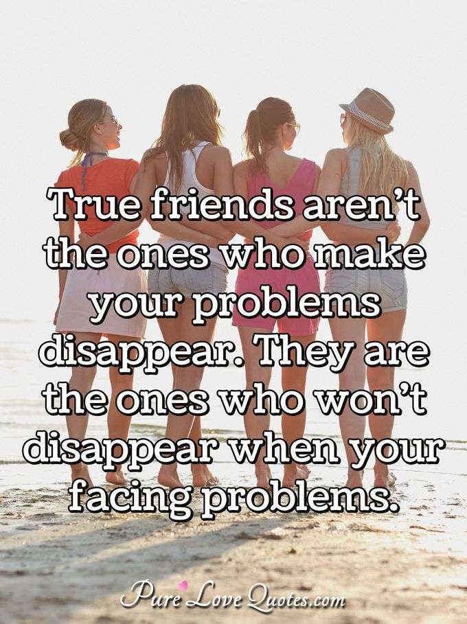 True friends aren't the ones who make your problems disappear. They are