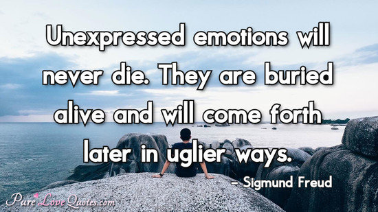 Unexpressed emotions will never die. They are buried alive and will come forth later in uglier ways.