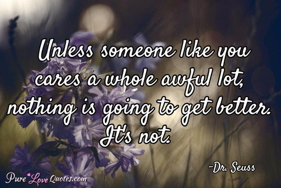 Unless someone like you cares a whole awful lot, nothing is going to get better. It's not.