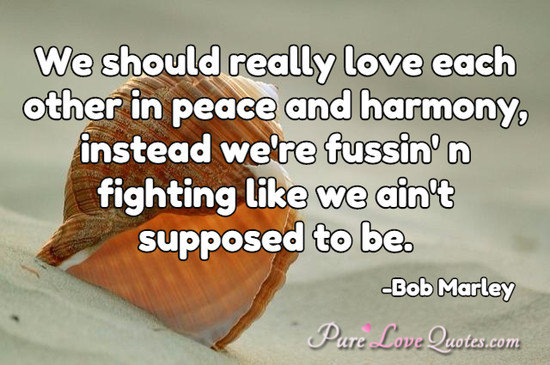 We should really love each other in peace and harmony, instead we're fussin' n fighting like we ain't supposed to be.