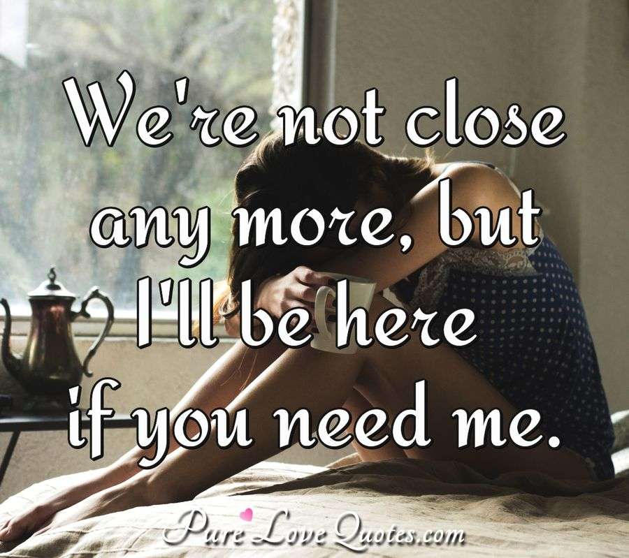 We're not close anymore, but I'll be here if you need me. PureLoveQuotes